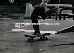 米兰体育中国-精彩的足球盛宴吸引广大观众目光，精彩足球瞬间