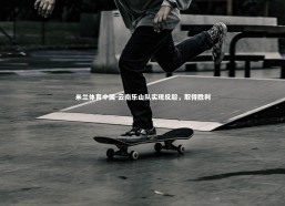 米兰体育中国-云南乐山队实现反超，取得胜利