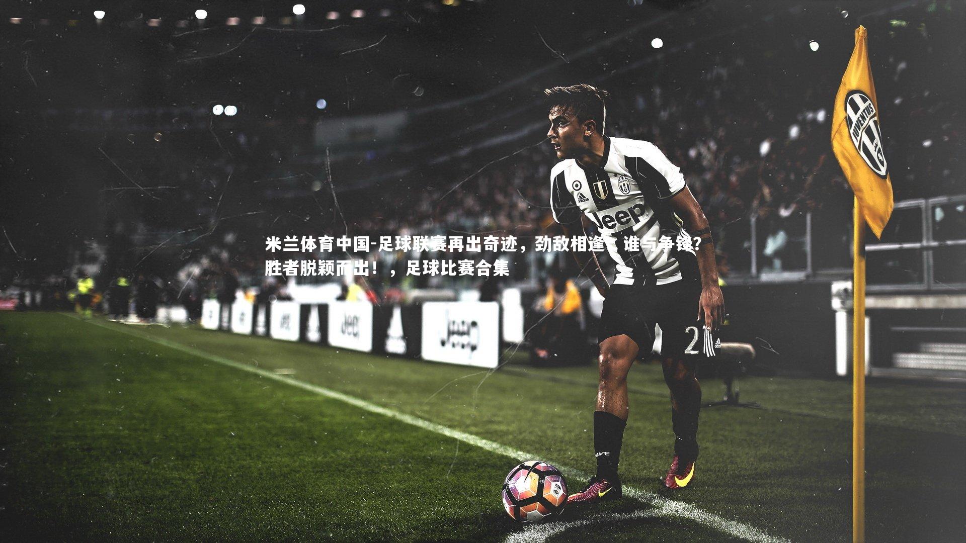 米兰体育中国-足球联赛再出奇迹，劲敌相逢，谁与争锋？胜者脱颖而出！，足球比赛合集