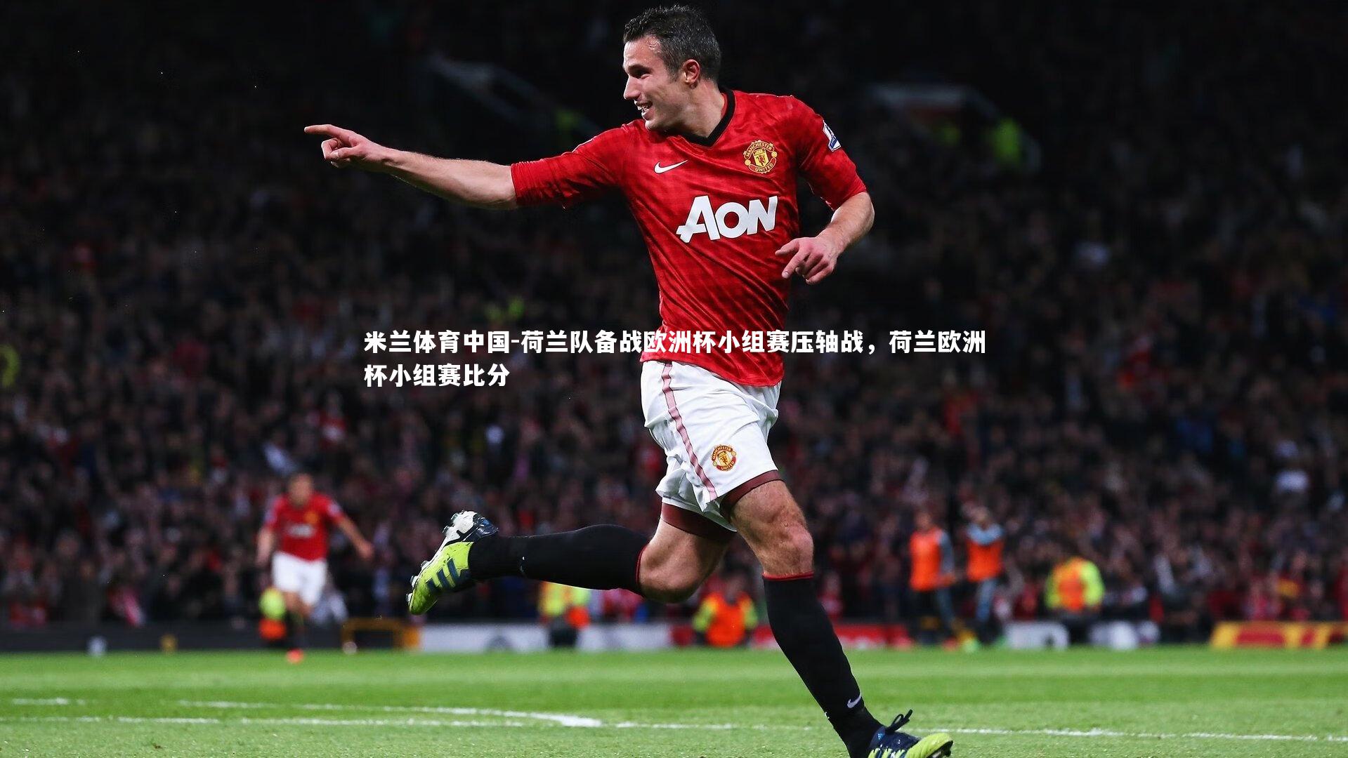 荷兰队备战欧洲杯小组赛压轴战，荷兰欧洲杯小组赛比分