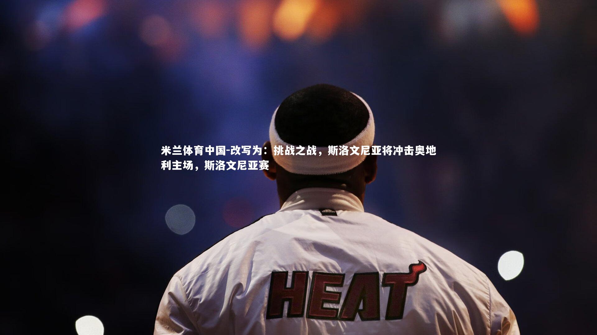 改写为：挑战之战，斯洛文尼亚将冲击奥地利主场，斯洛文尼亚赛